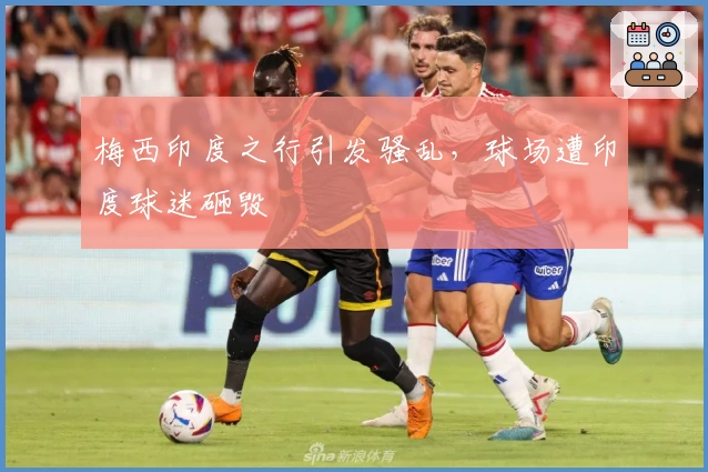 梅西印度之行引发骚乱，球场遭印度球迷砸毁