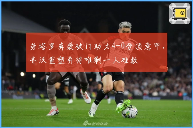 劳塔罗奔袭破门助力4-0登顶意甲,齐沃重塑弃将唯剩一人难救