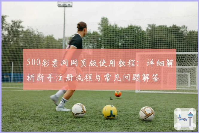 500彩票网网页版使用教程：详细解析新手注册流程与常见问题解答