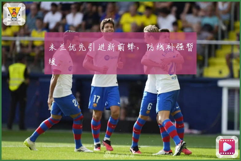 米兰优先引进新前锋,防线补强暂缓