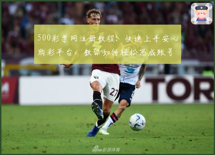 500彩票网注册教程：快速上手安心购彩平台，教你如何轻松完成账号认证