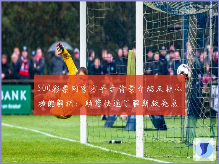 500彩票网官方平台背景介绍及核心功能解析，助您快速了解新版亮点
