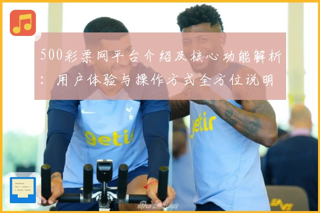 500彩票网平台介绍及核心功能解析：用户体验与操作方式全方位说明