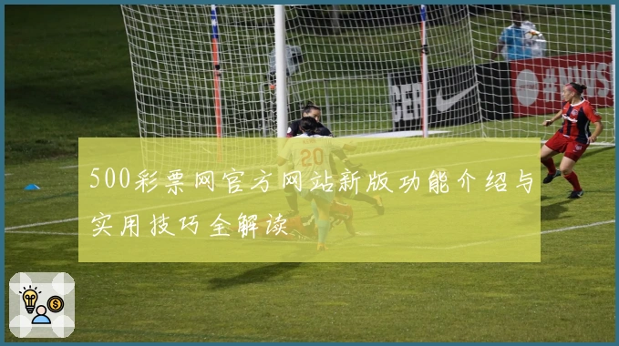 500彩票网官方网站新版功能介绍与实用技巧全解读
