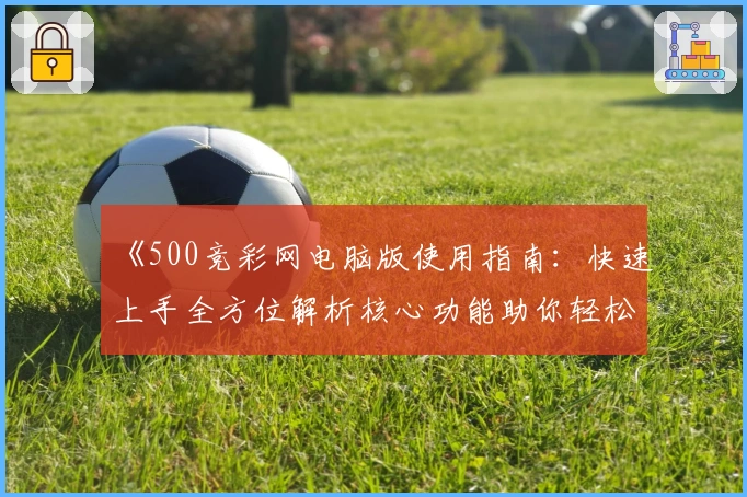《500竞彩网电脑版使用指南：快速上手全方位解析核心功能助你轻松操作》