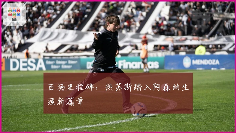 百场里程碑，热苏斯踏入阿森纳生涯新篇章
