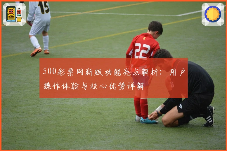 500彩票网新版功能亮点解析：用户操作体验与核心优势详解
