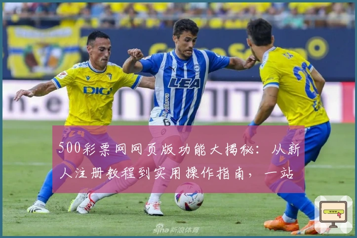 500彩票网网页版功能大揭秘：从新人注册教程到实用操作指南，一站式玩转体验