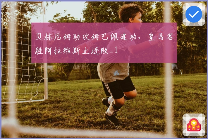 贝林厄姆助攻姆巴佩建功，皇马客胜阿拉维斯止连败_1