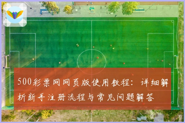 500彩票网网页版使用教程：详细解析新手注册流程与常见问题解答