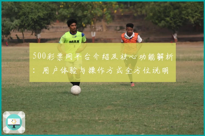 500彩票网平台介绍及核心功能解析：用户体验与操作方式全方位说明