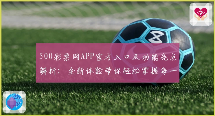 500彩票网APP官方入口及功能亮点解析：全新体验带你轻松掌握每一步