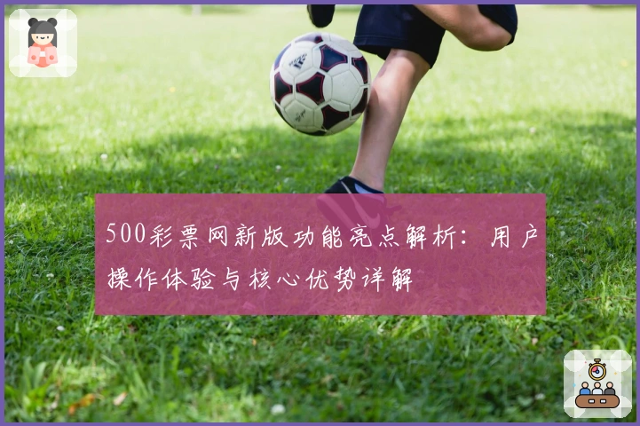 500彩票网新版功能亮点解析：用户操作体验与核心优势详解