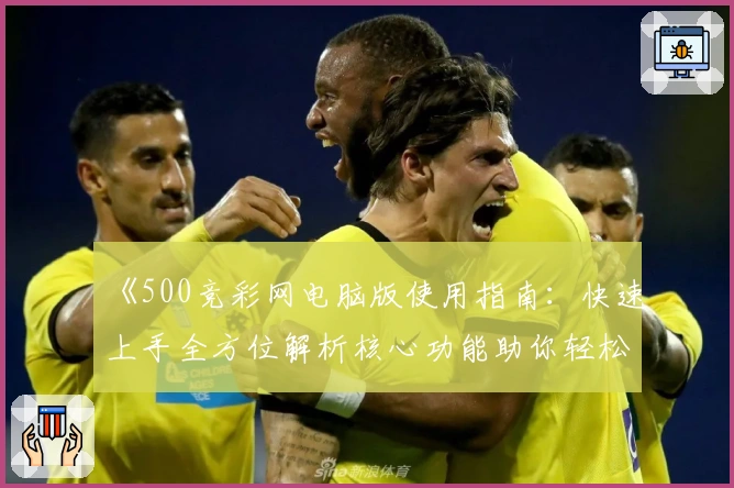 《500竞彩网电脑版使用指南:快速上手全方位解析核心功能助你轻松操作》
