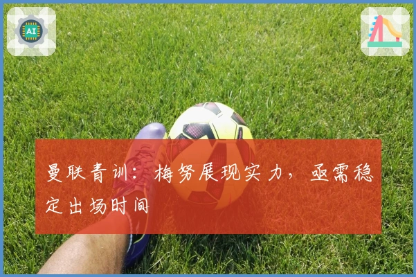 曼联青训：梅努展现实力，亟需稳定出场时间