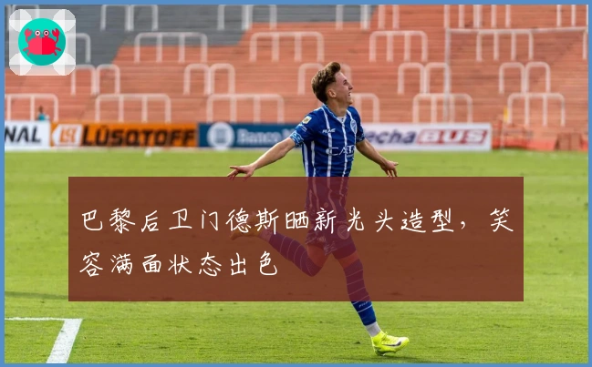 巴黎后卫门德斯晒新光头造型，笑容满面状态出色