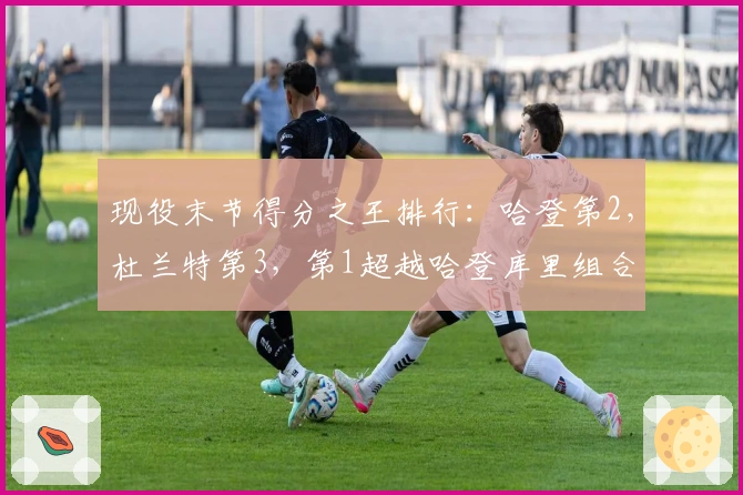 现役末节得分之王排行：哈登第2，杜兰特第3，第1超越哈登库里组合