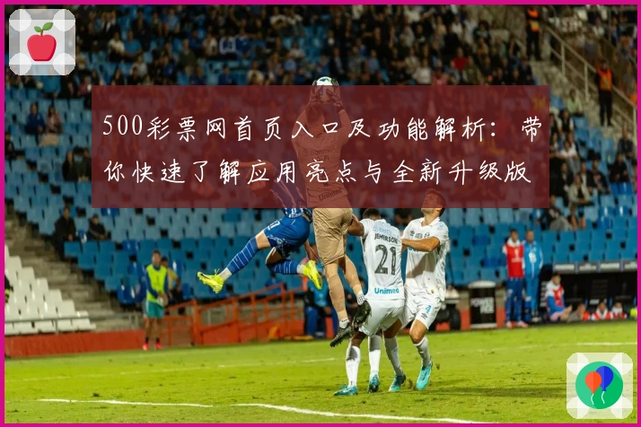500彩票网首页入口及功能解析：带你快速了解应用亮点与全新升级版块