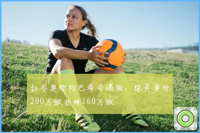 拉齐奥续约巴希奇遇阻，球员要价200万欧拒绝160万欧