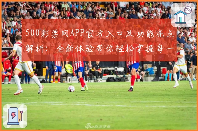 500彩票网APP官方入口及功能亮点解析：全新体验带你轻松掌握每一步