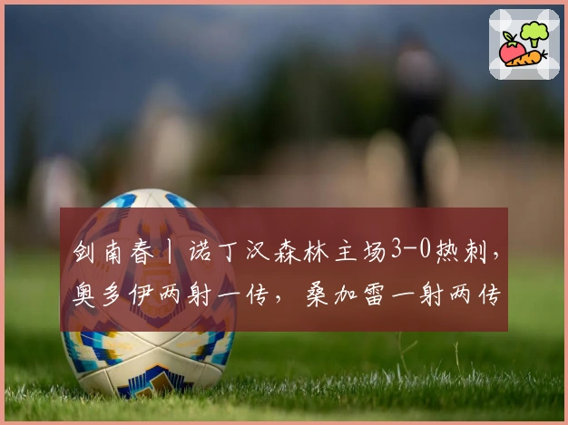 剑南春丨诺丁汉森林主场3-0热刺,奥多伊两射一传,桑加雷一射两传