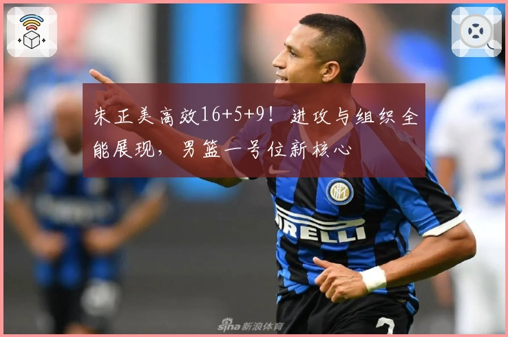 朱正美高效16+5+9！进攻与组织全能展现，男篮一号位新核心