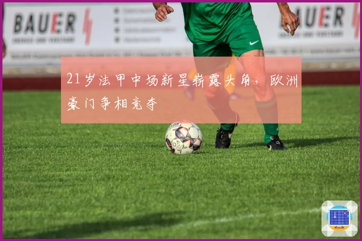 21岁法甲中场新星崭露头角，欧洲豪门争相竞夺