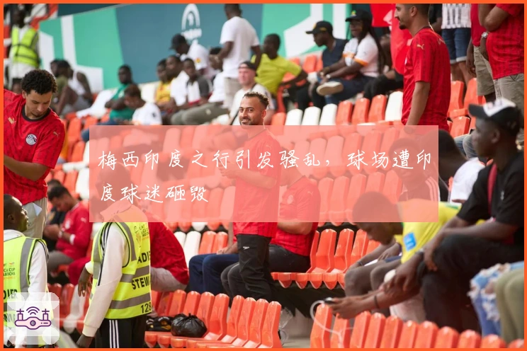 梅西印度之行引发骚乱，球场遭印度球迷砸毁