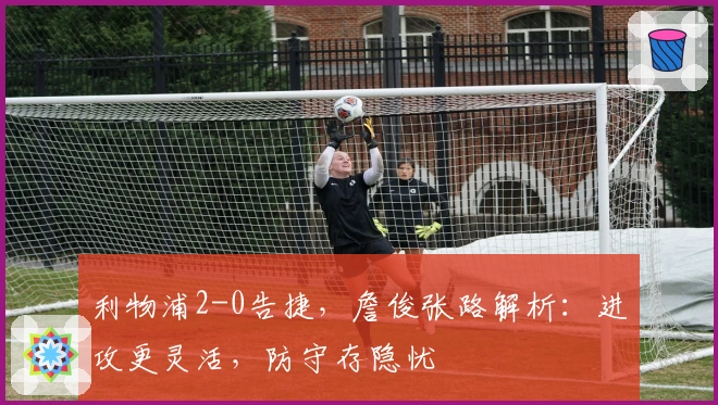 利物浦2-0告捷，詹俊张路解析：进攻更灵活，防守存隐忧