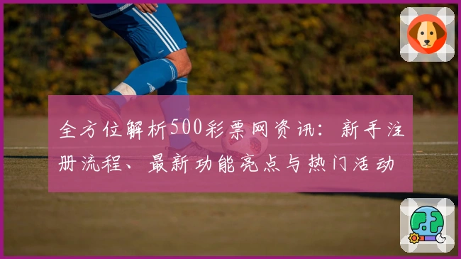 全方位解析500彩票网资讯：新手注册流程、最新功能亮点与热门活动福利推荐