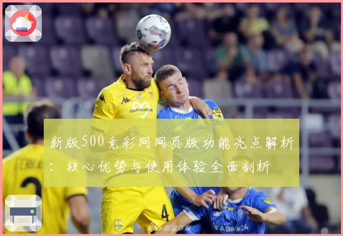 新版500竞彩网网页版功能亮点解析：核心优势与使用体验全面剖析