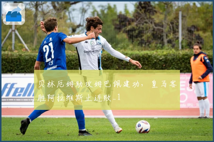 贝林厄姆助攻姆巴佩建功，皇马客胜阿拉维斯止连败_1