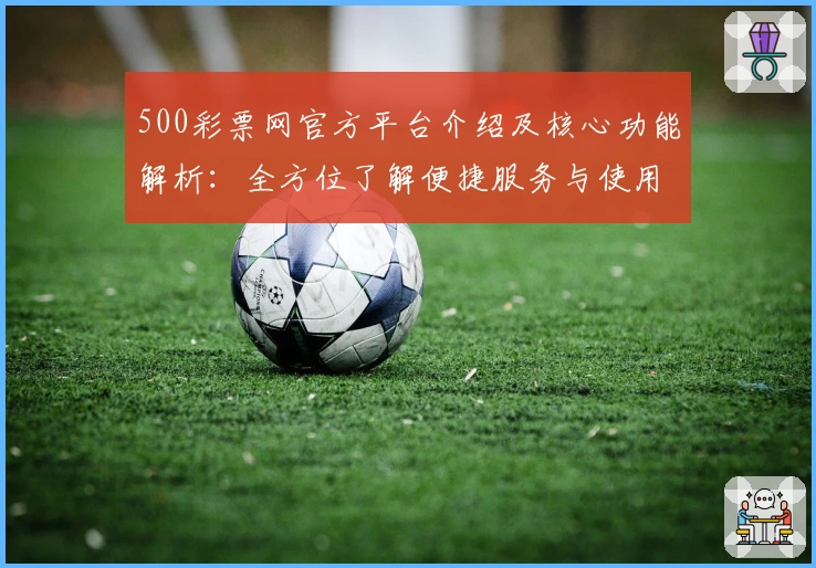500彩票网官方平台介绍及核心功能解析：全方位了解便捷服务与使用体验