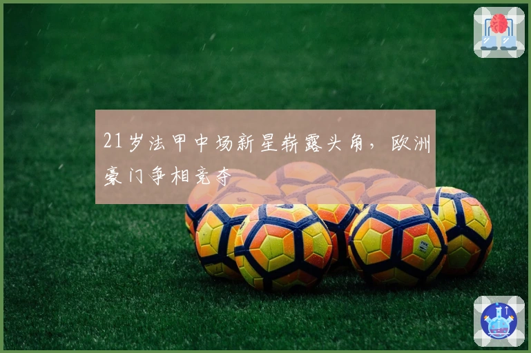 21岁法甲中场新星崭露头角，欧洲豪门争相竞夺