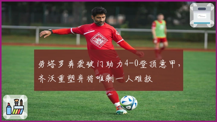 劳塔罗奔袭破门助力4-0登顶意甲，齐沃重塑弃将唯剩一人难救