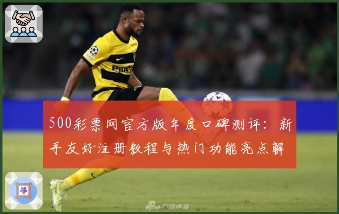 500彩票网官方版年度口碑测评：新手友好注册教程与热门功能亮点解析