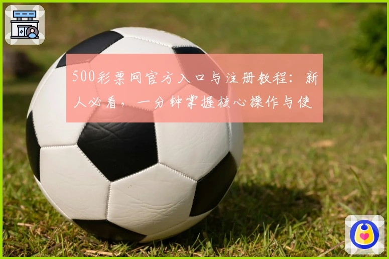 500彩票网官方入口与注册教程：新人必看，一分钟掌握核心操作与使用体验