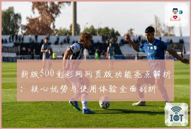 新版500竞彩网网页版功能亮点解析：核心优势与使用体验全面剖析