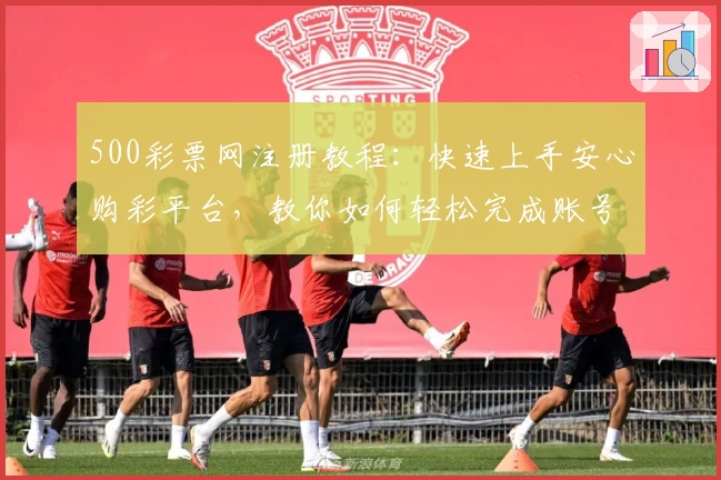 500彩票网注册教程：快速上手安心购彩平台，教你如何轻松完成账号认证