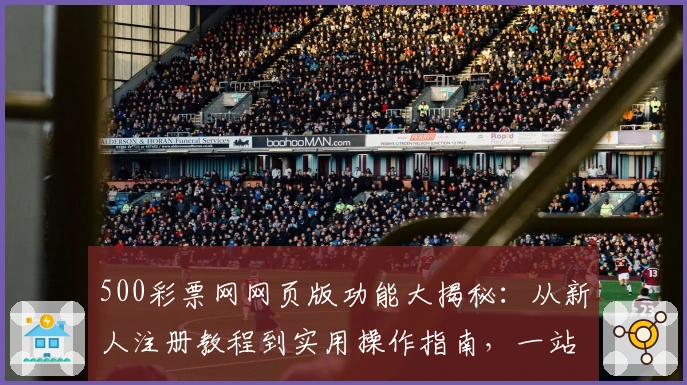 500彩票网网页版功能大揭秘：从新人注册教程到实用操作指南，一站式玩转体验