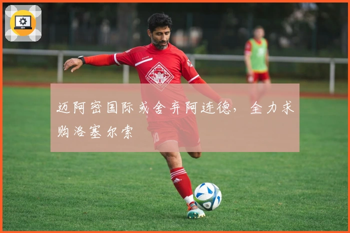 迈阿密国际或舍弃阿连德，全力求购洛塞尔索