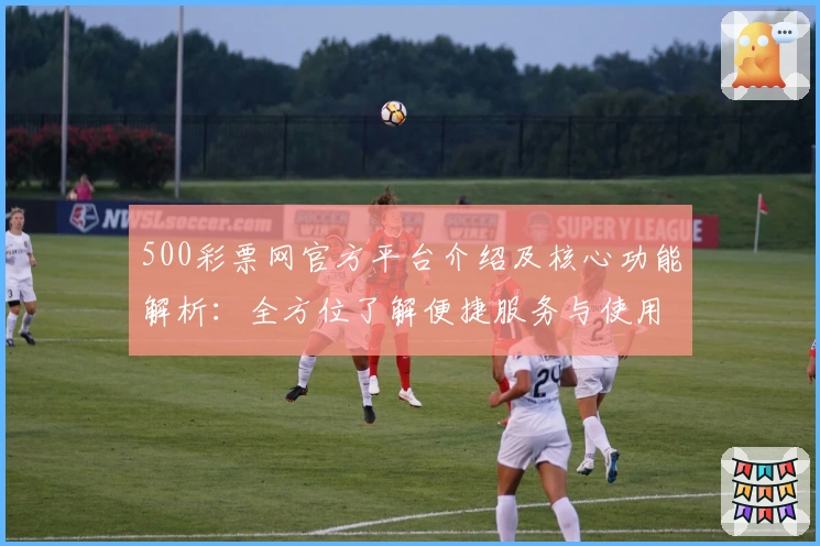 500彩票网官方平台介绍及核心功能解析：全方位了解便捷服务与使用体验