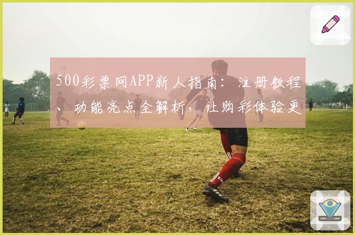 500彩票网APP新人指南:注册教程、功能亮点全解析,让购彩体验更便捷