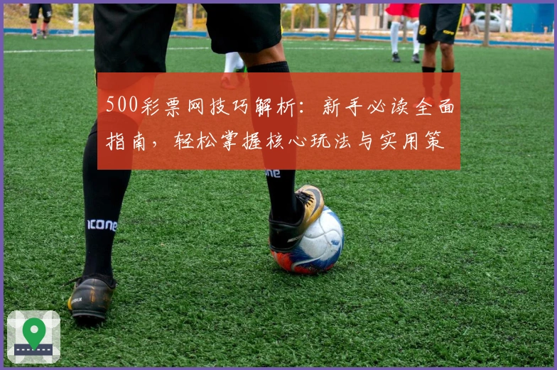 500彩票网技巧解析：新手必读全面指南，轻松掌握核心玩法与实用策略