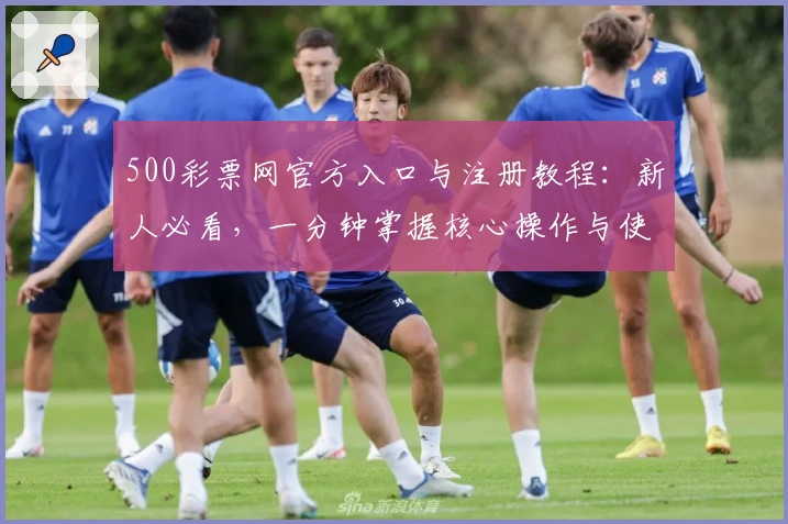 500彩票网官方入口与注册教程：新人必看，一分钟掌握核心操作与使用体验