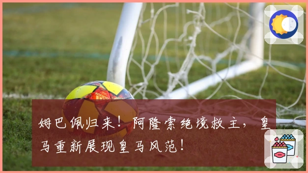 姆巴佩归来！阿隆索绝境救主，皇马重新展现皇马风范！