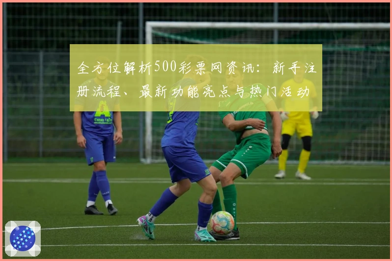 全方位解析500彩票网资讯：新手注册流程、最新功能亮点与热门活动福利推荐